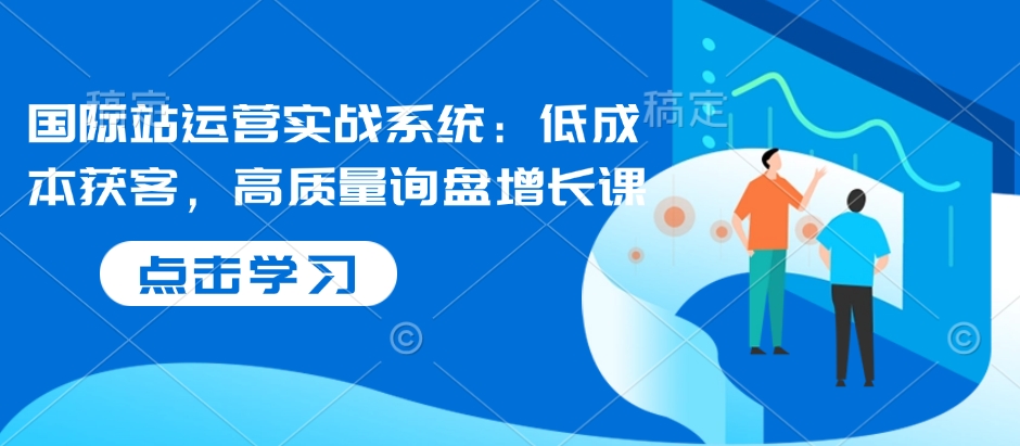 国际站运营实战系统：低成本获客，高质量询盘增长课-汇智资源网