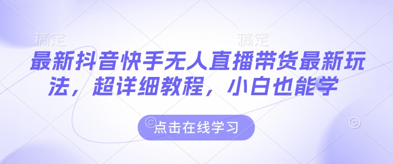 最新抖音快手无人直播带货玩法，超详细教程，小白也能学-汇智资源网