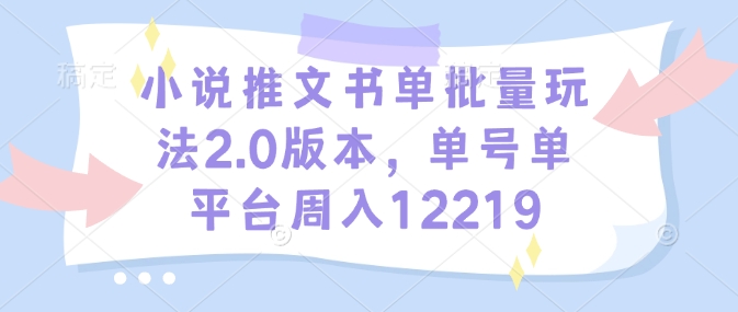 小说推文书单批量玩法2.0版本，单号单平台周入12219-汇智资源网