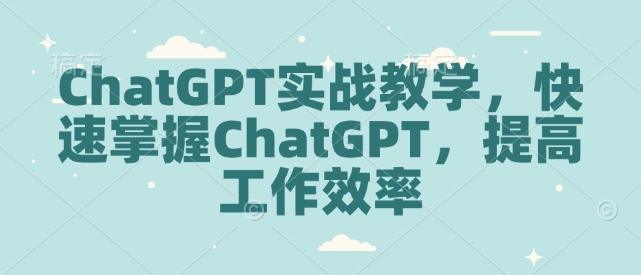 ChatGPT实战教学，快速掌握ChatGPT，提高工作效率-汇智资源网