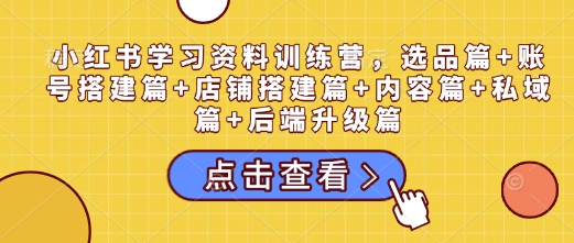 小红书学习资料训练营，选品篇+账号搭建篇+店铺搭建篇+内容篇+私域篇+后端升级篇-汇智资源网