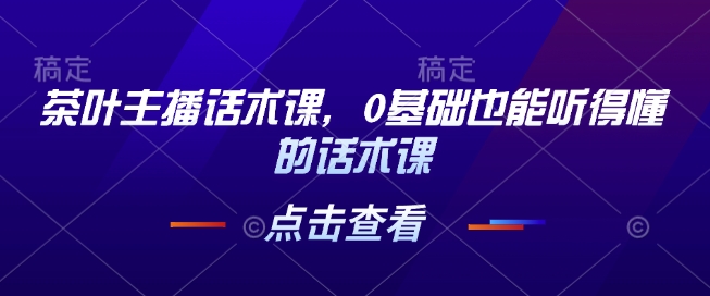 茶叶主播话术课，0基础也能听得懂的话术课-汇智资源网