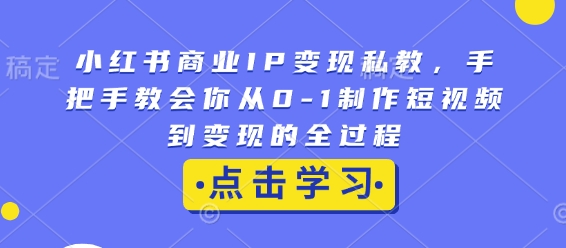 小红书商业IP变现私教，手把手教会你从0-1制作短视频到变现的全过程-汇智资源网