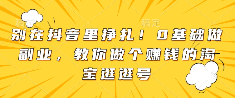 别在抖音里挣扎！0基础做副业，教你做个赚钱的淘宝逛逛号-汇智资源网