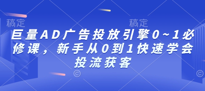 巨量AD广告投放引擎0~1必修课，新手从0到1快速学会投流获客-汇智资源网