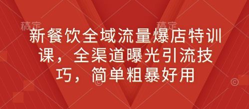 新餐饮全域流量爆店特训课，全渠道曝光引流技巧，简单粗暴好用-汇智资源网