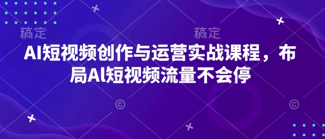 AI短视频创作与运营实战课程，布局Al短视频流量不会停-汇智资源网